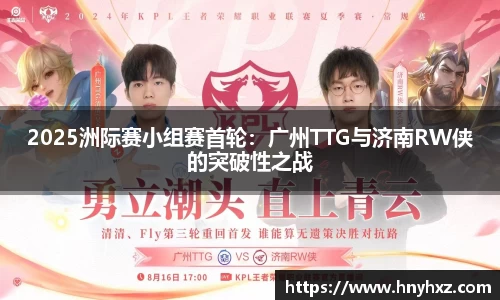 2025洲际赛小组赛首轮：广州TTG与济南RW侠的突破性之战