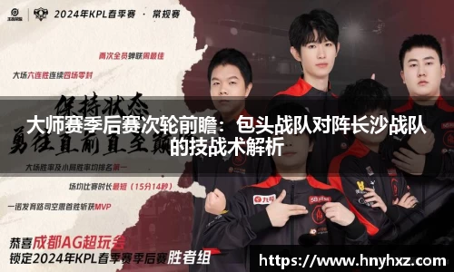 大师赛季后赛次轮前瞻：包头战队对阵长沙战队的技战术解析