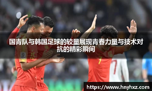 国青队与韩国足球的较量展现青春力量与技术对抗的精彩瞬间