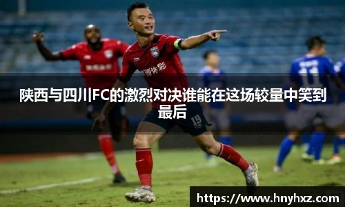 陕西与四川FC的激烈对决谁能在这场较量中笑到最后