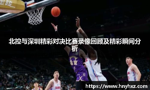 北控与深圳精彩对决比赛录像回顾及精彩瞬间分析